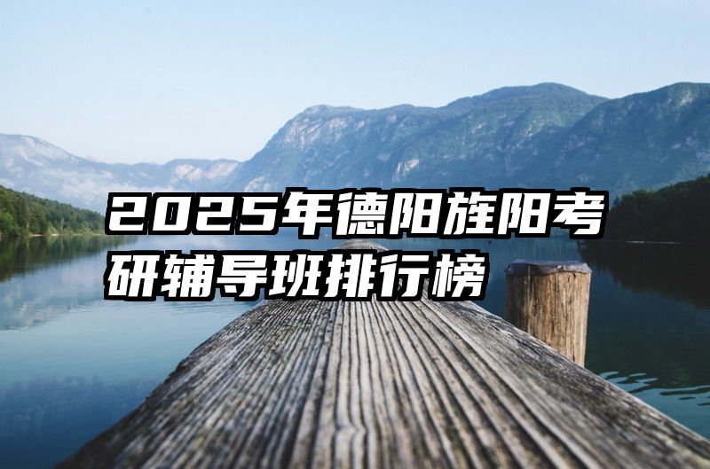 2025年德阳旌阳考研辅导班排行榜