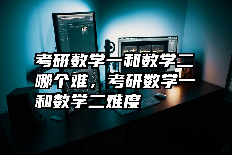 考研数学一和数学二哪个难,考研数学一和数学二难度