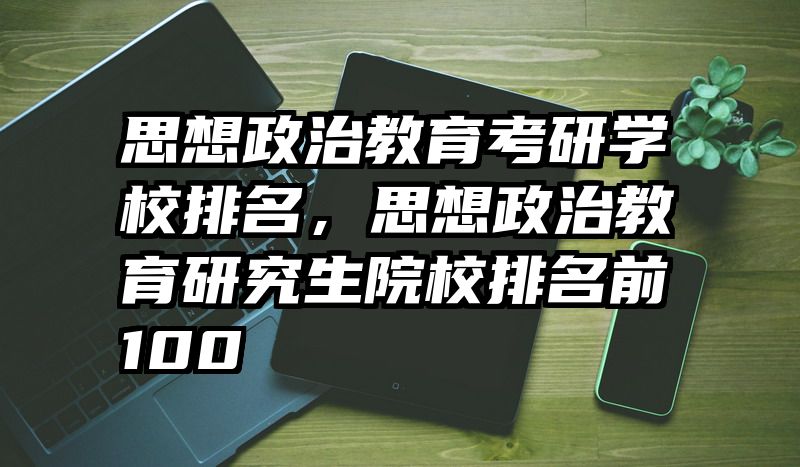 思想政治教育考研学校排名,思想政治教育研究生院校排名前100