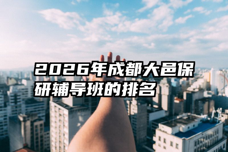 2026年成都大邑保研辅导班的排名