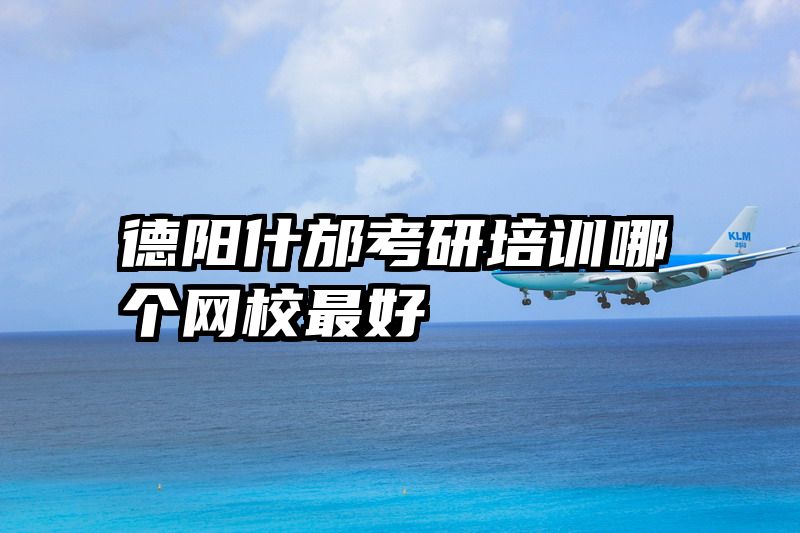 德阳什邡考研培训哪个网校最好