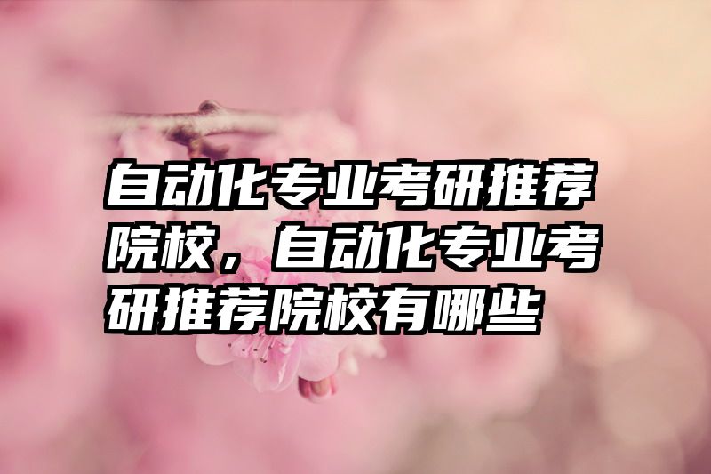 自动化专业考研推荐院校，自动化专业考研推荐院校有哪些
