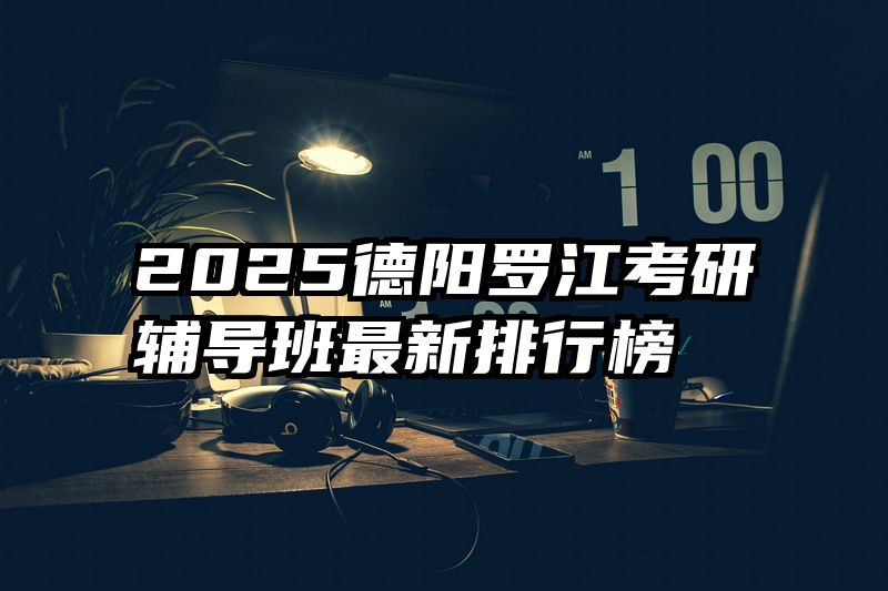 2025德阳罗江考研辅导班最新排行榜