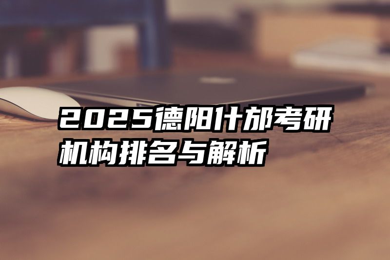 2025德阳什邡考研机构排名与解析