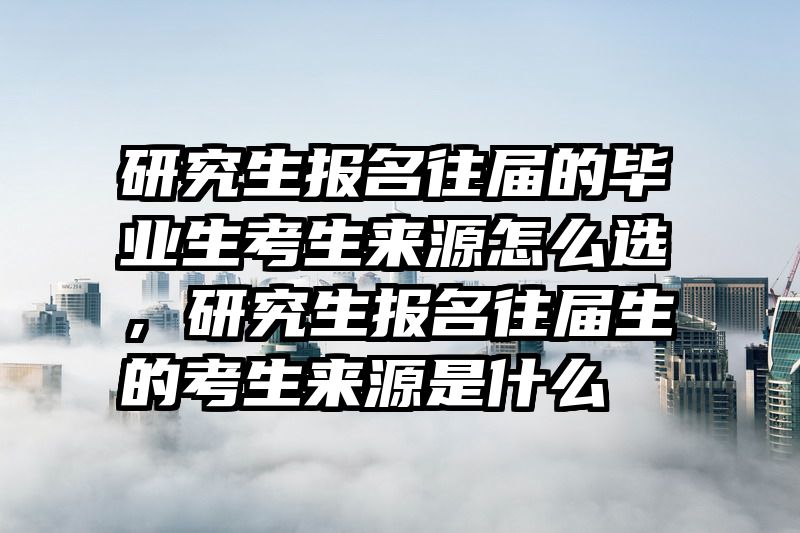 研究生报名往届的毕业生考生来源怎么选，研究生报名往届生的考生来源是什么