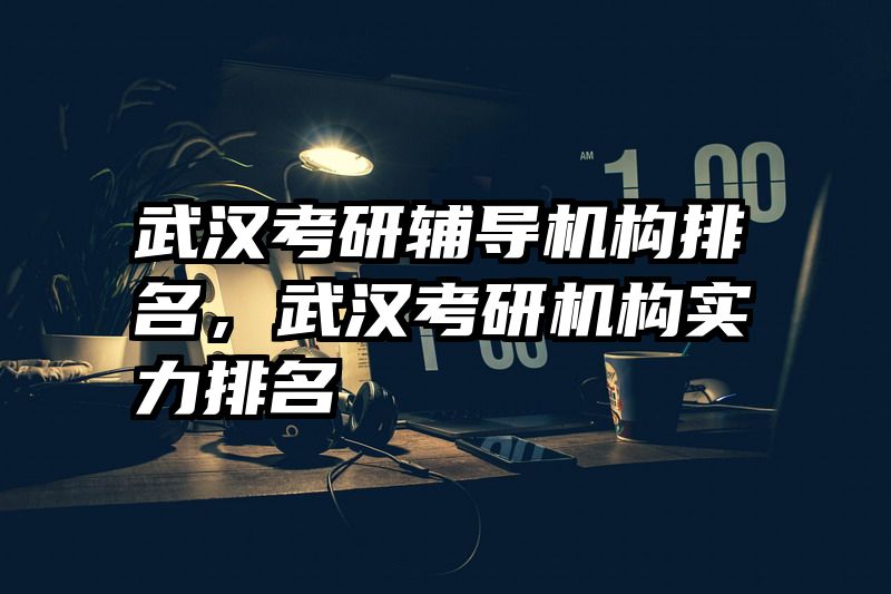 武汉考研辅导机构排名,武汉考研机构实力排名