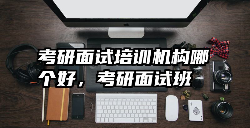 考研面试培训机构哪个好,考研面试班