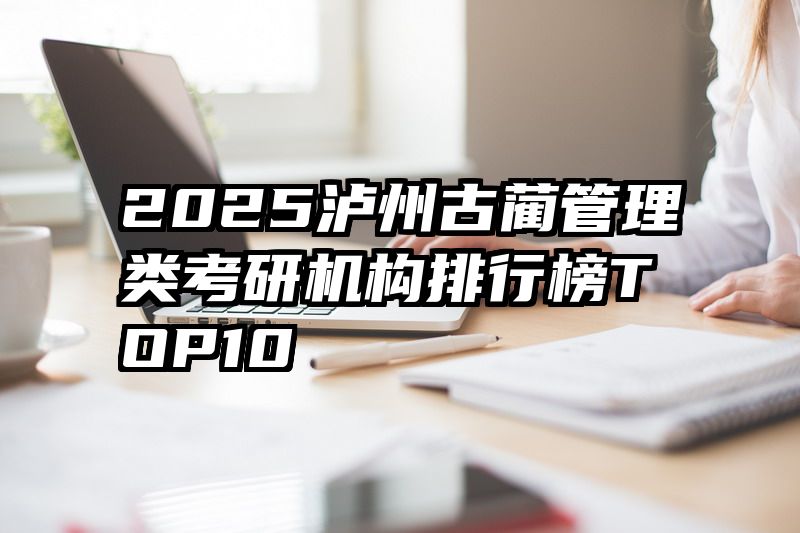 2025泸州古蔺管理类考研机构排行榜TOP10