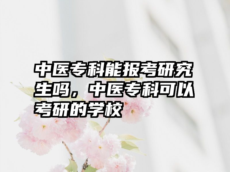 中医专科能报考研究生吗，中医专科可以考研的学校
