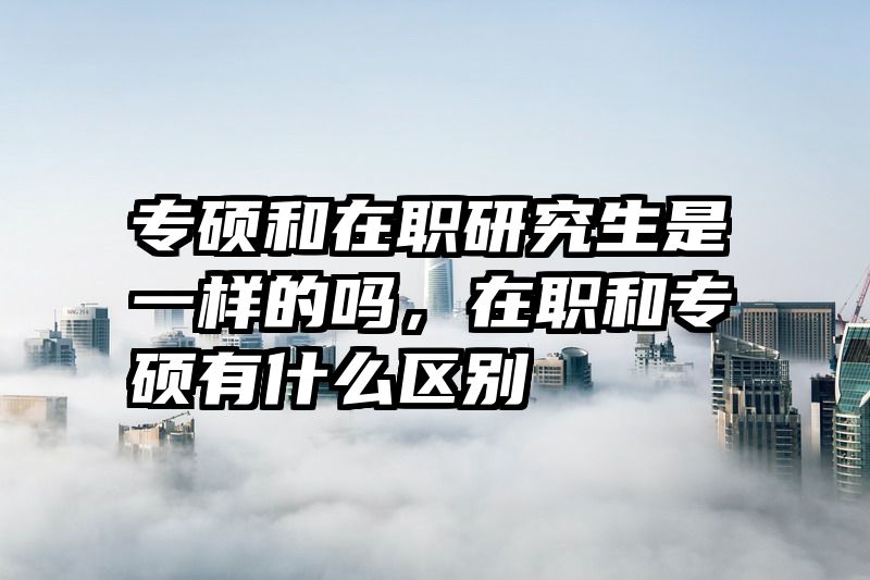 专硕和在职研究生是一样的吗，在职和专硕有什么区别