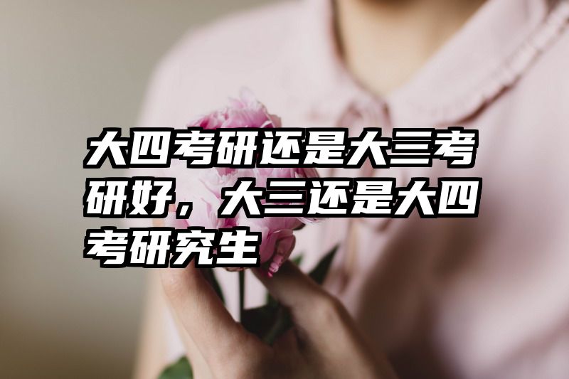 大四考研还是大三考研好，大三还是大四考研究生