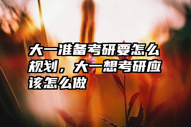 大一准备考研要怎么规划，大一想考研应该怎么做