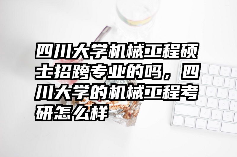 四川大学机械工程硕士招跨专业的吗,四川大学的机械工程考研怎么样