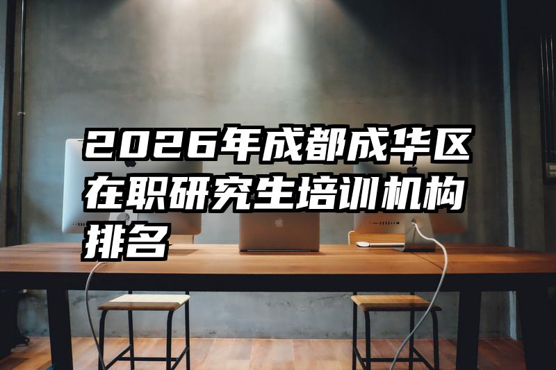 2026年成都成华区在职研究生培训机构排名