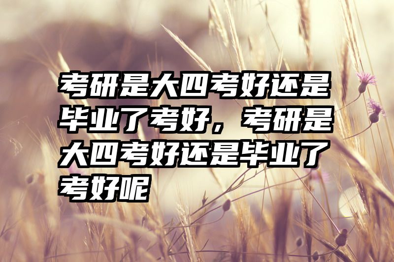 考研是大四考好还是毕业了考好,考研是大四考好还是毕业了考好呢