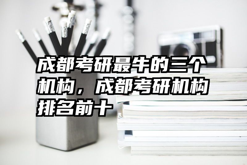 成都考研最牛的三个机构,成都考研机构排名前十