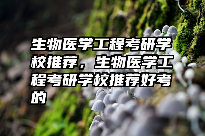 生物医学工程考研学校推荐，生物医学工程考研学校推荐好考的