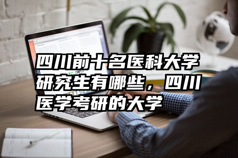 四川前十名医科大学研究生有哪些,四川医学考研的大学