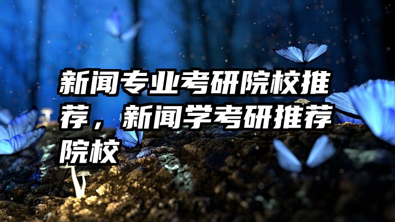 新闻专业考研院校推荐，新闻学考研推荐院校