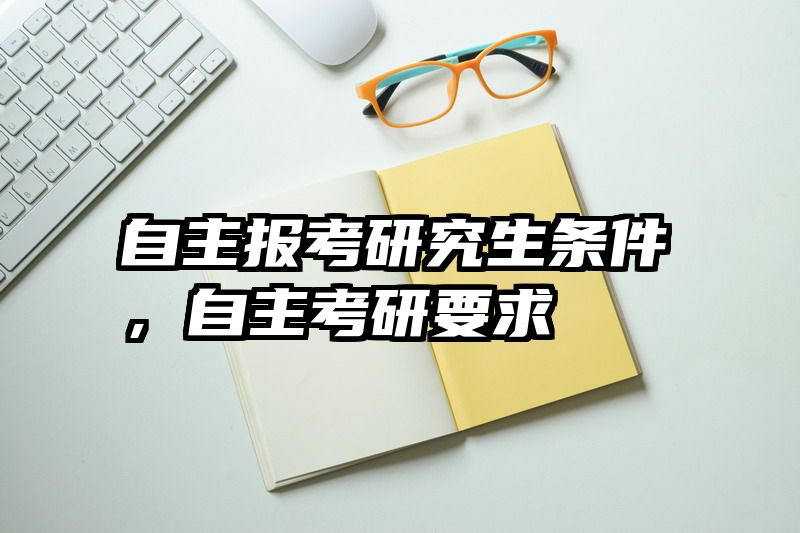 自主报考研究生条件,自主考研要求