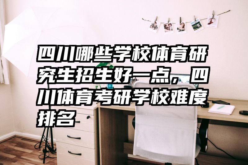 四川哪些学校体育研究生招生好一点，四川体育考研学校难度排名