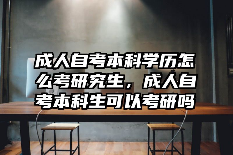 成人自考本科学历怎么考研究生，成人自考本科生可以考研吗