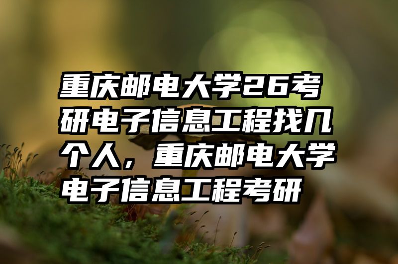 重庆邮电大学26考研电子信息工程找几个人,重庆邮电大学电子信息工程考研