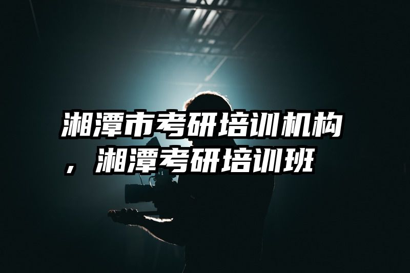 湘潭市考研培训机构，湘潭考研培训班