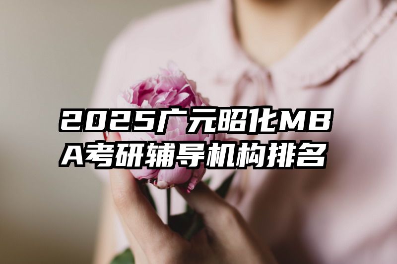 2025广元昭化MBA考研辅导机构排名