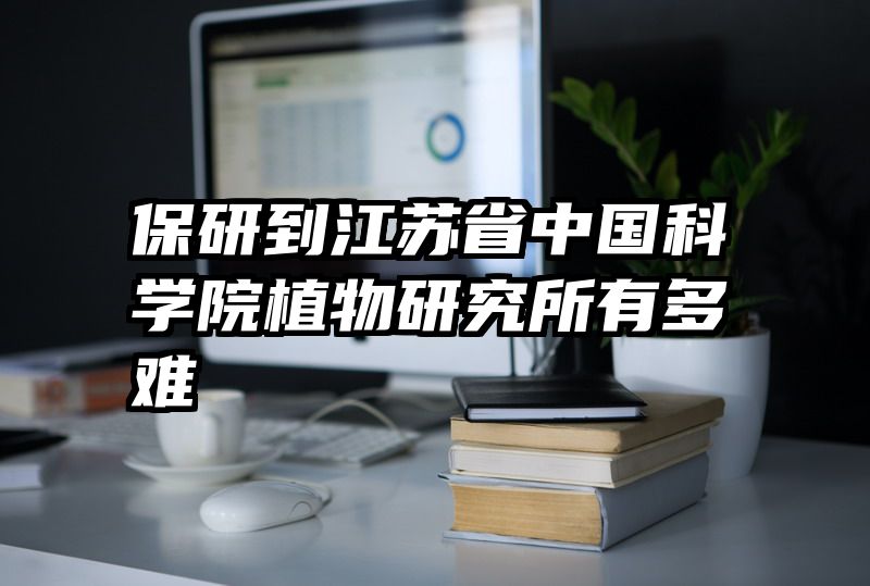 保研到江苏省中国科学院植物研究所有多难