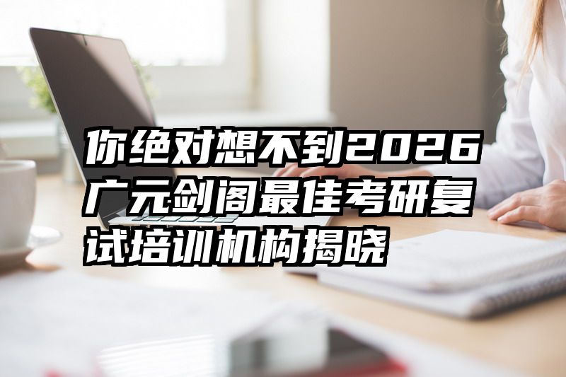 你绝对想不到2026广元剑阁最佳考研复试培训机构揭晓