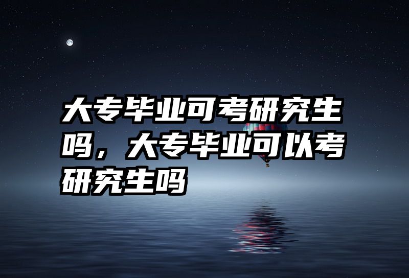 大专毕业可考研究生吗，大专毕业可以考研究生吗
