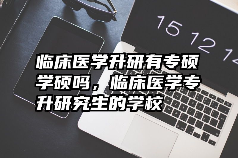临床医学升研有专硕学硕吗,临床医学专升研究生的学校