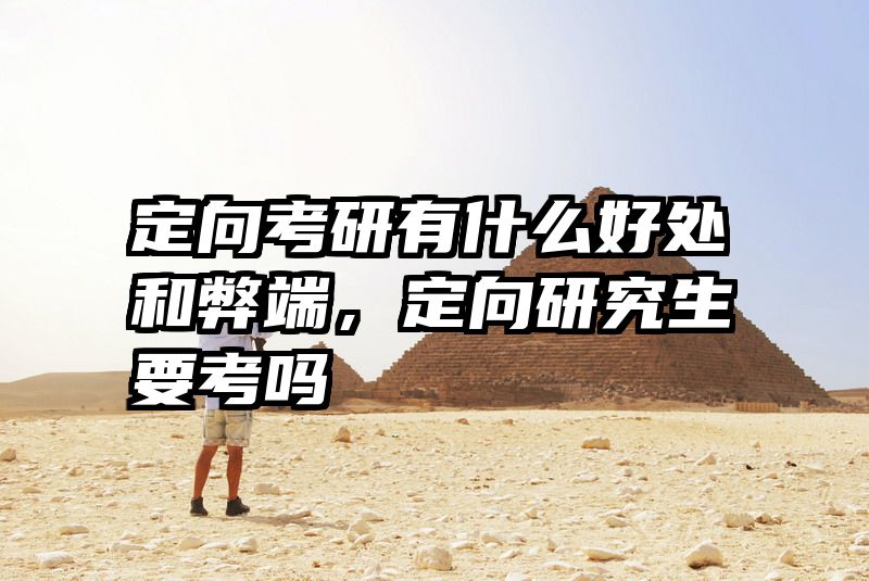 定向考研有什么好处和弊端,定向研究生要考吗