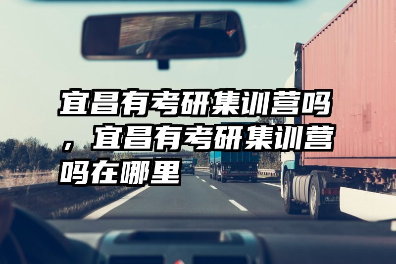 宜昌有考研集训营吗,宜昌有考研集训营吗在哪里