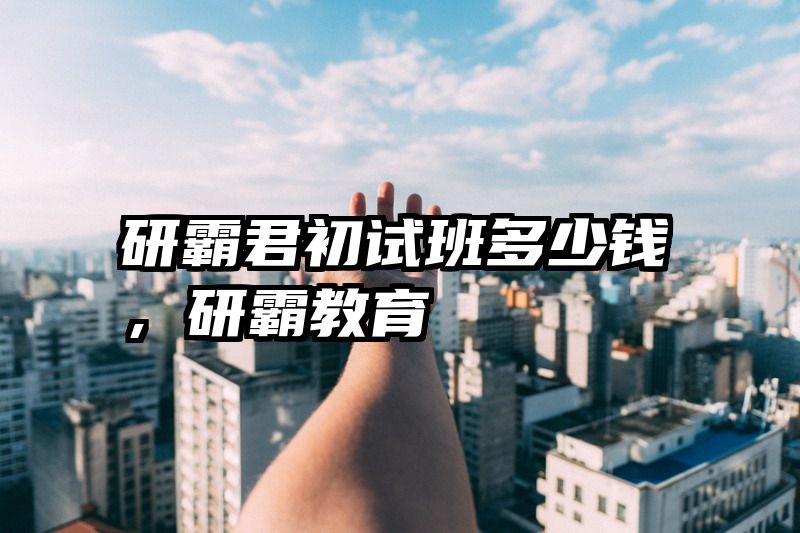 研霸君初试班多少钱，研霸教育