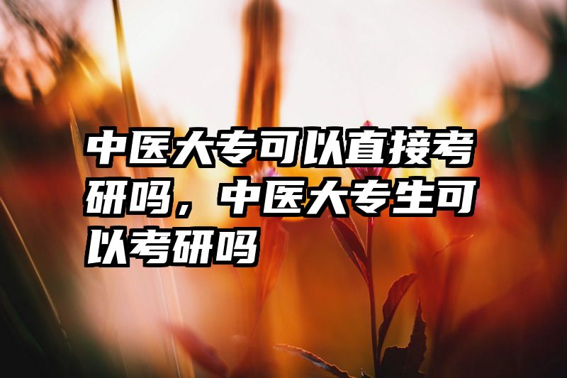 中医大专可以直接考研吗，中医大专生可以考研吗