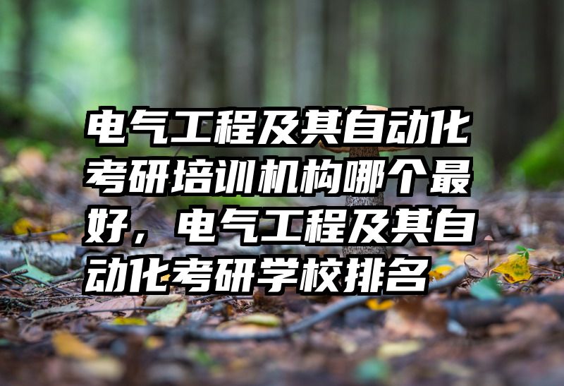 电气工程及其自动化考研培训机构哪个最好,电气工程及其自动化考研学校排名