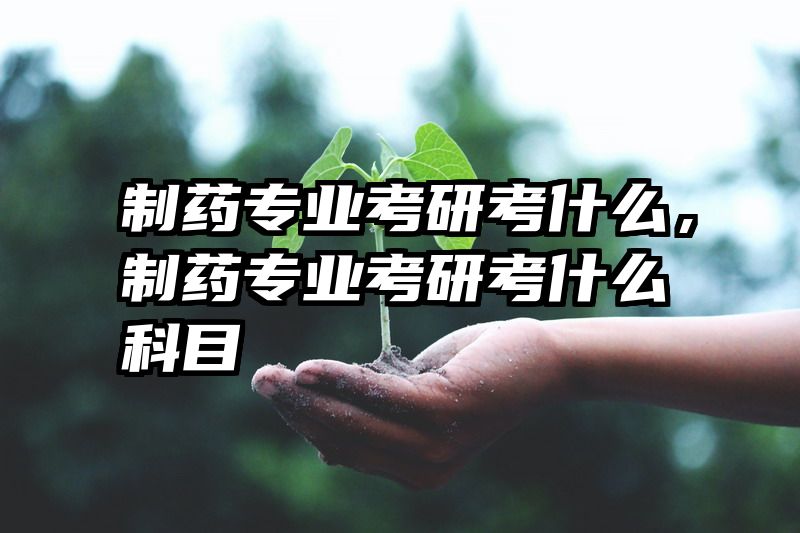 制药专业考研考什么，制药专业考研考什么科目