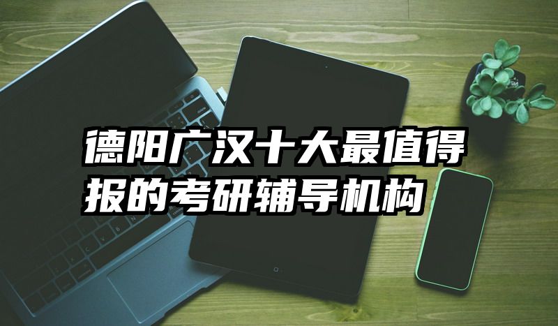 德阳广汉十大最值得报的考研辅导机构