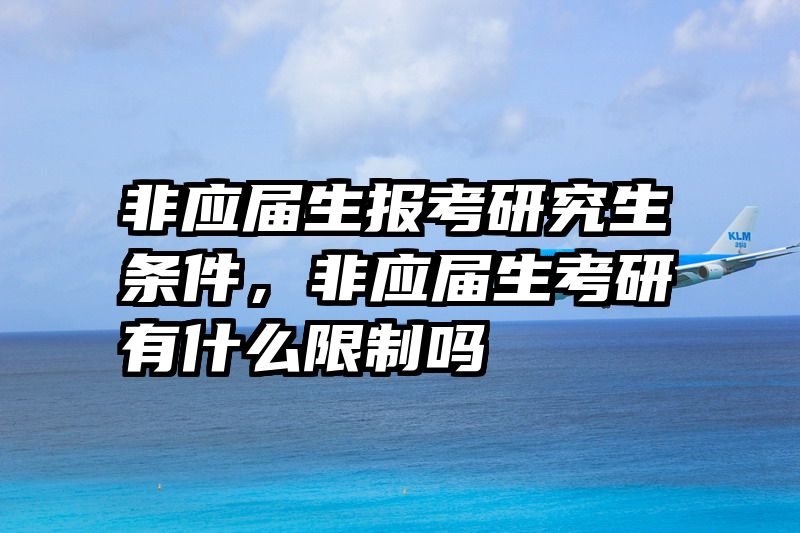非应届生报考研究生条件，非应届生考研有什么限制吗