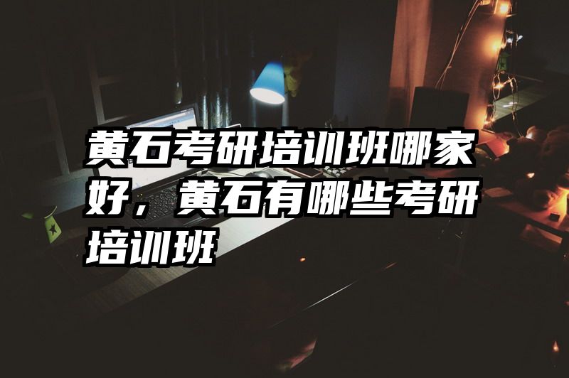 黄石考研培训班哪家好,黄石有哪些考研培训班