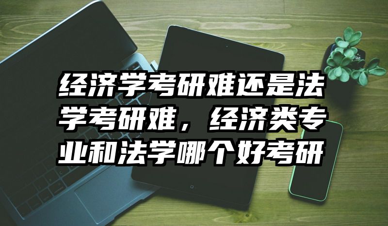 经济学考研难还是法学考研难，经济类专业和法学哪个好考研