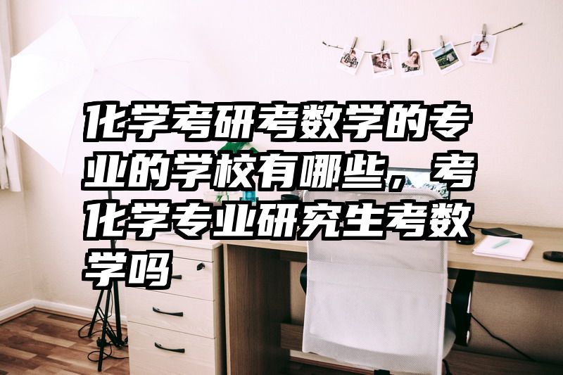化学考研考数学的专业的学校有哪些,考化学专业研究生考数学吗