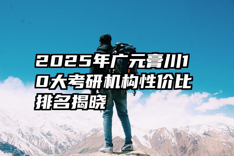 2025年广元膏川10大考研机构性价比排名揭晓