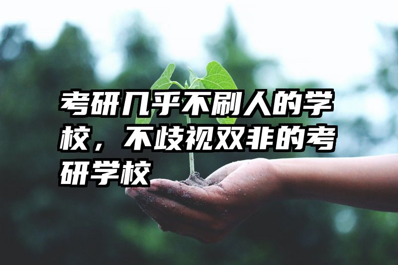 考研几乎不刷人的学校，不歧视双非的考研学校