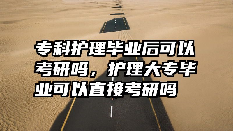 专科护理毕业后可以考研吗，护理大专毕业可以直接考研吗