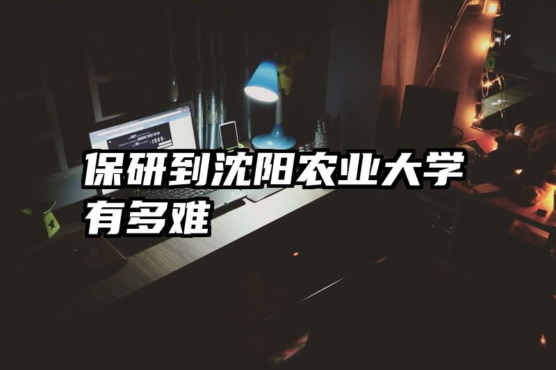 保研到沈阳农业大学有多难