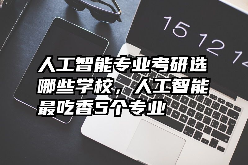 人工智能专业考研选哪些学校，人工智能最吃香5个专业